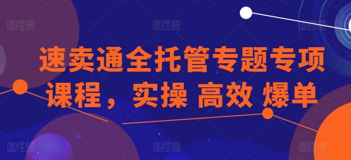 速卖通全托管专题专项课程，实操 高效 爆单