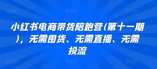 小红书电商带货陪跑营(第十一期)，无需囤货、无需直播、无需投流