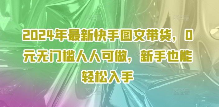 2024年最新快手图文带货，0元无门槛人人可做，新手也能轻松入手