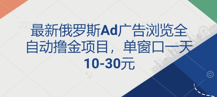 最新俄罗斯Ad广告浏览全自动撸金项目，单窗口一天10-30元