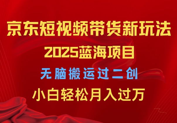 2025京东短视频带货新玩法，无脑搬运过二创，小白轻松月入过W