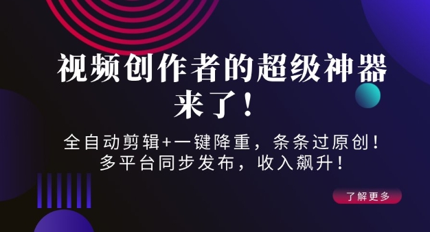 视频创作者的超级神器来了！全自动剪辑+一键降重，条条过原创！多平台同步发布，收入飙升！