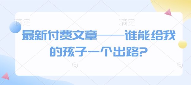 最新付费文章——谁能给我的孩子一个出路?